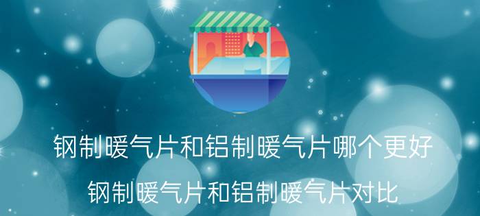 钢制暖气片和铝制暖气片哪个更好 钢制暖气片和铝制暖气片对比